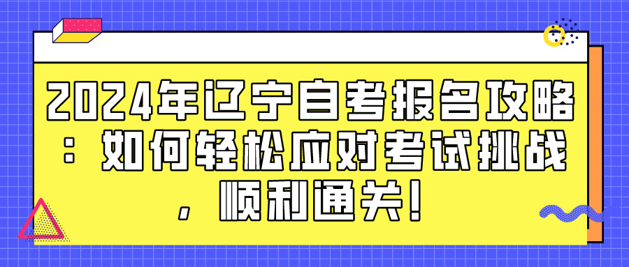 2024年辽宁自考报名攻略：如何轻松应对考试挑战，顺利通关！(图1)