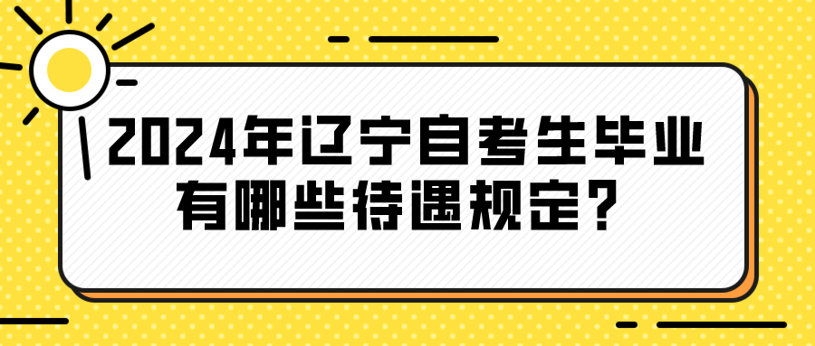 2024年辽宁自考生毕业有哪些待遇规定？(图1)
