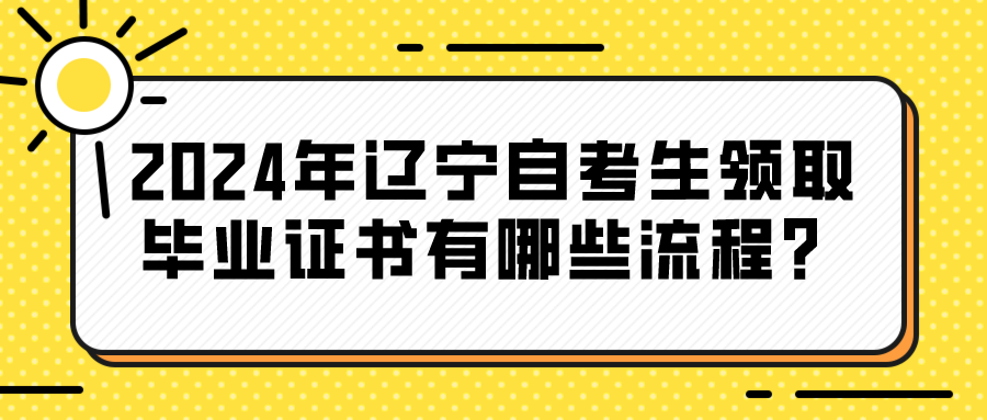 2024年辽宁自考生领取毕业证书有哪些流程？(图1)