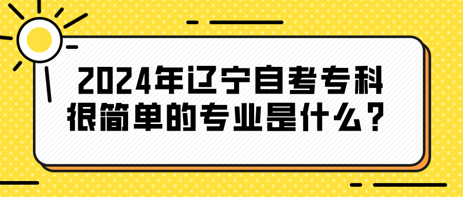 2024年辽宁自考专科很简单的专业是什么？(图1)