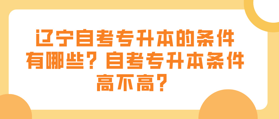 辽宁自考专升本的条件有哪些？自考专升本条件高不高？(图1)