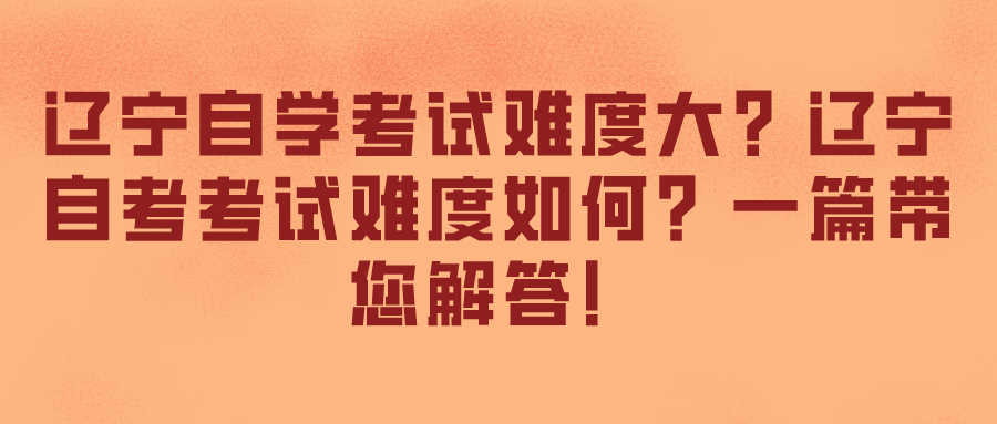 辽宁自学考试难度大?辽宁自考考试难度如何?一篇带您解答! 辽宁自学考试难度大?辽宁自考考试难度如何?一篇带您解答!(图1)