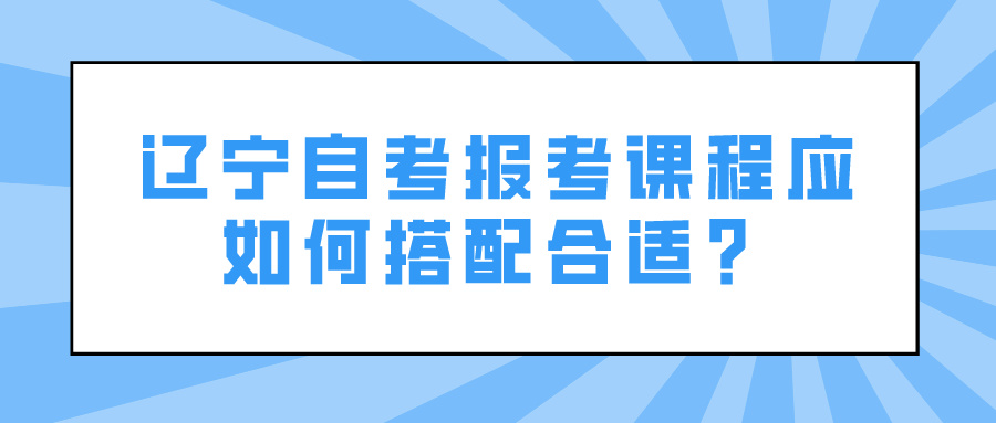 辽宁自考报考课程应如何搭配合适？(图1)