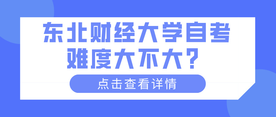 东北财经大学自考难度大不大? 东北财经大学自考难度大不大?(图1)