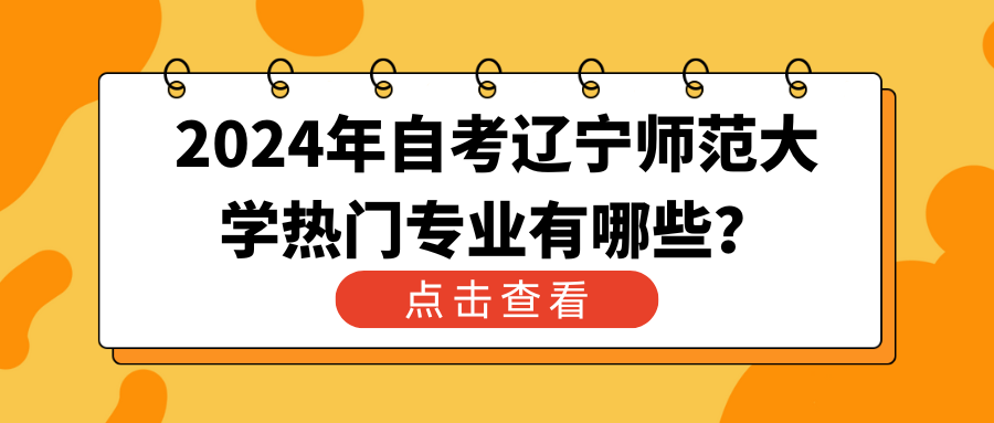 2024年自考辽宁师范大学热门专业有哪些? 2024年自考辽宁师范大学热门专业有哪些?(图1)
