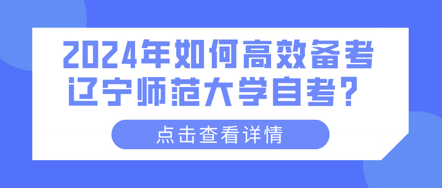 2024年如何高效备考辽宁师范大学自考? 2024年如何高效备考辽宁师范大学自考?(图1)