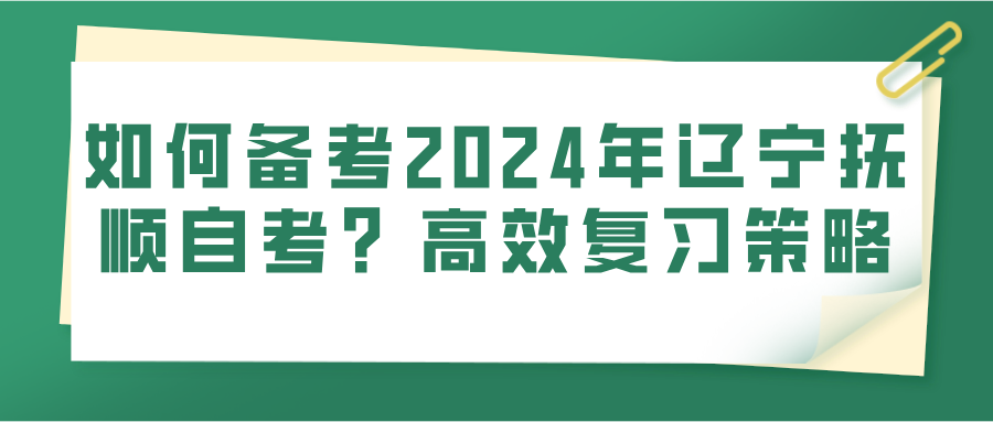 如何备考2024年辽宁抚顺自考？高效复习策略(图1)