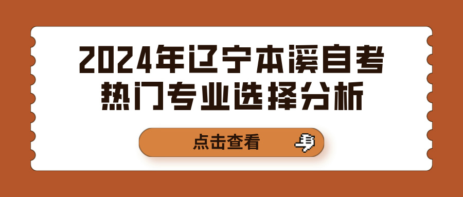 2024年辽宁本溪自考热门专业选择分析 2024年辽宁本溪自考热门专业选择分析(图1)