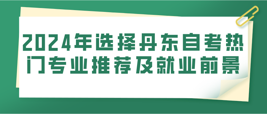 2024年选择丹东自考热门专业推荐及就业前景 2024年选择丹东自考热门专业推荐及就业前景(图1)