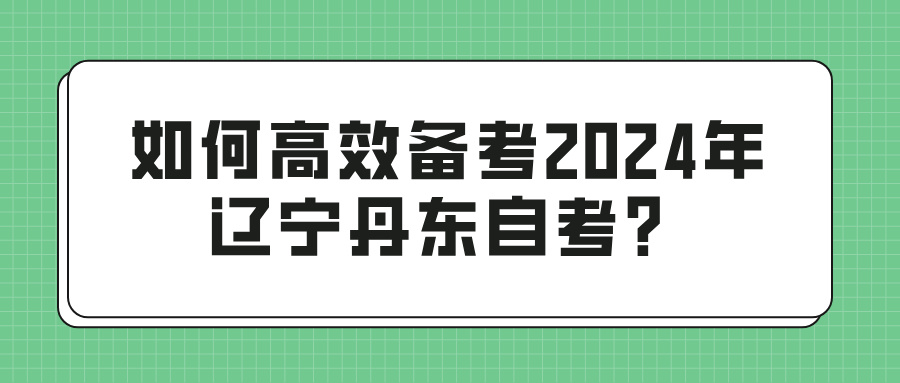 如何高效备考2024年辽宁丹东自考? 如何高效备考2024年辽宁丹东自考?(图1)