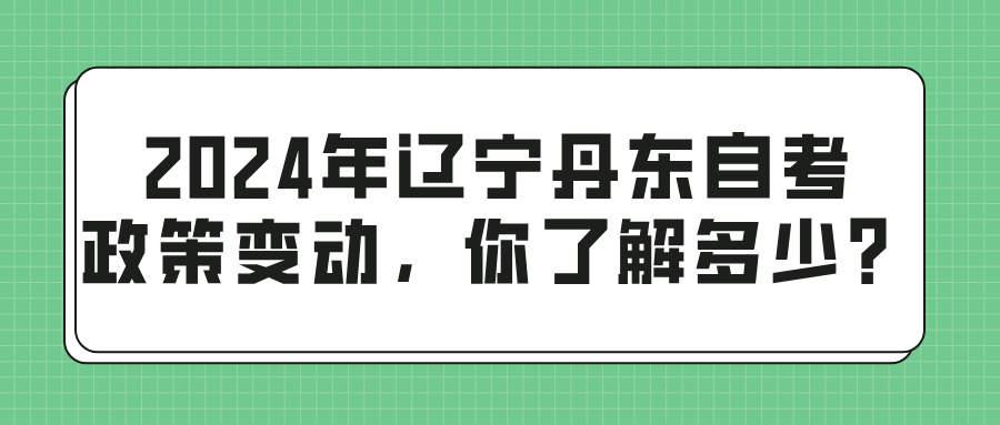 2024年辽宁丹东自考政策变动,你了解多少? 2024年辽宁丹东自考政策变动,你了解多少?(图1)