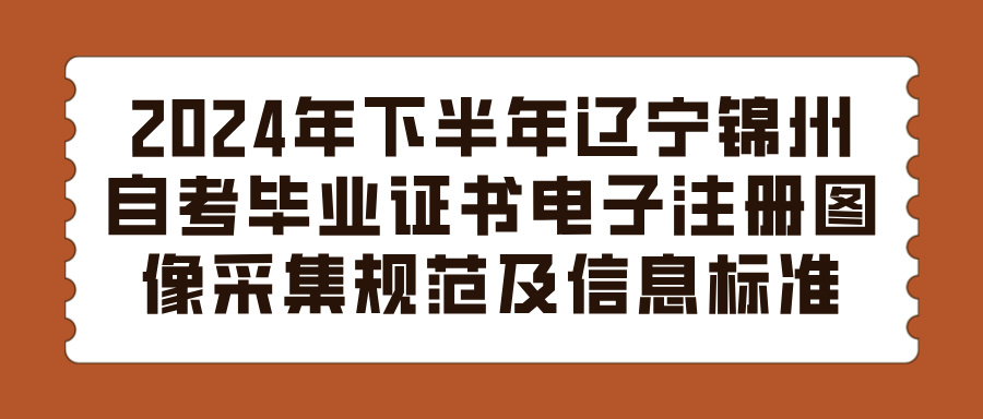 2024年下半年辽宁沈阳锦州自考毕业证书电子注册图像采集规范及信息标准(图1)