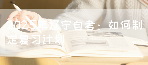 2025年辽宁自考：如何制定复习计划