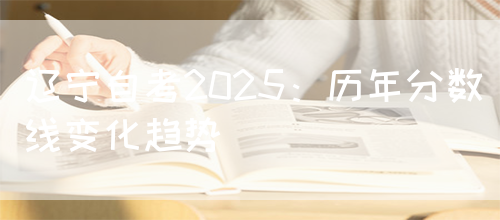 辽宁自考2025：历年分数线变化趋势