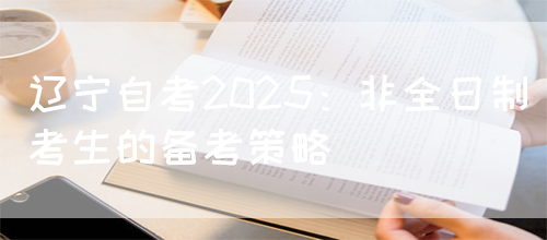 辽宁自考2025：非全日制考生的备考策略