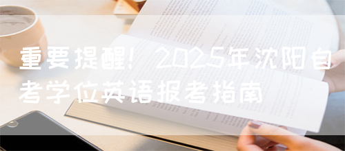 重要提醒！2025年沈阳自考学位英语报考指南