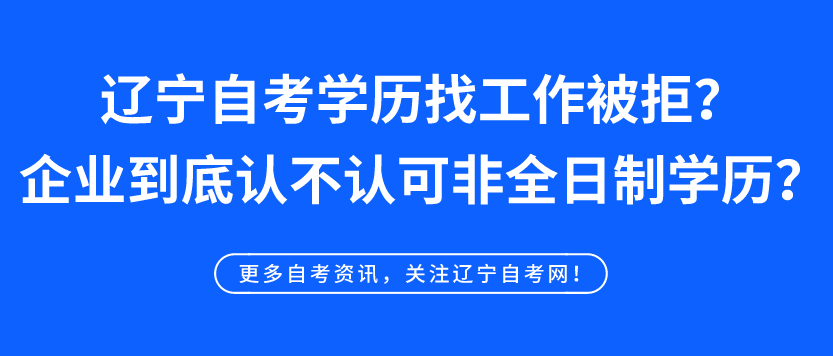 辽宁自考学历找工作被拒？企业到底认不认可非全日制学历？真相来了！(图1)